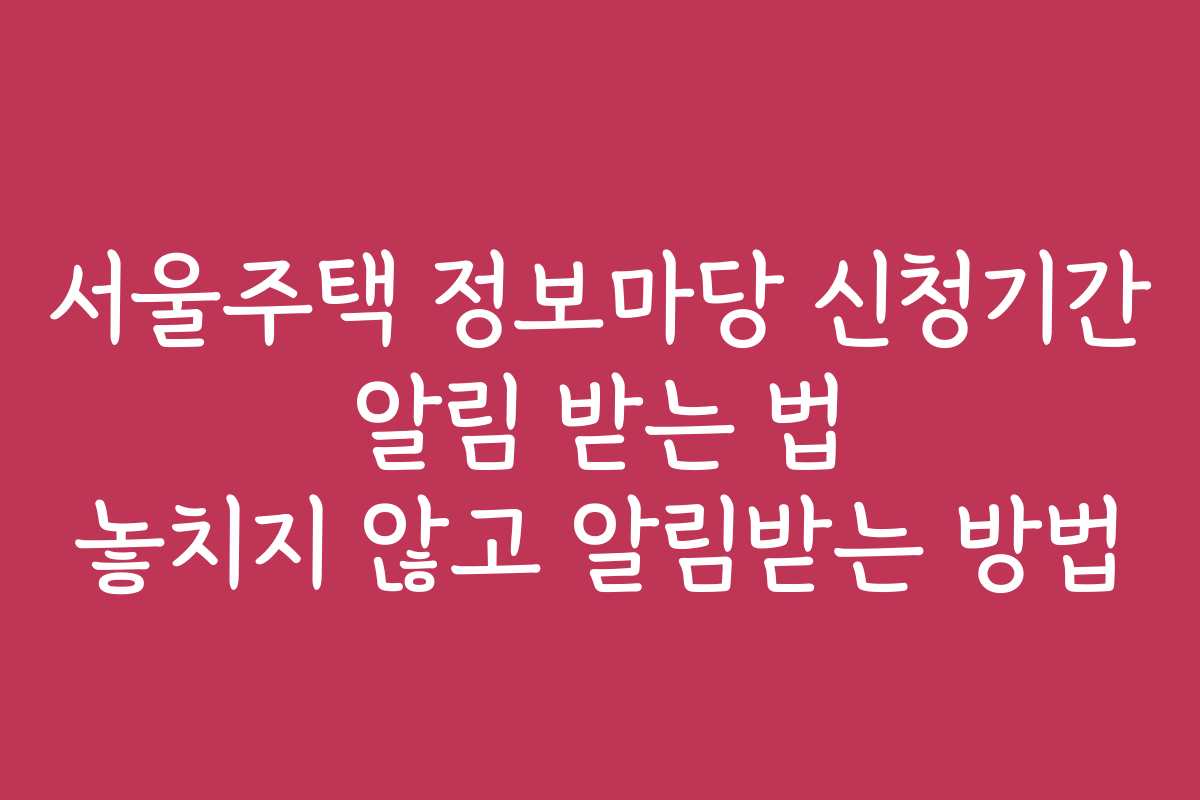 서울주택 정보마당 신청기간 알림 받는 법 놓치지 않고 알림받는 방법