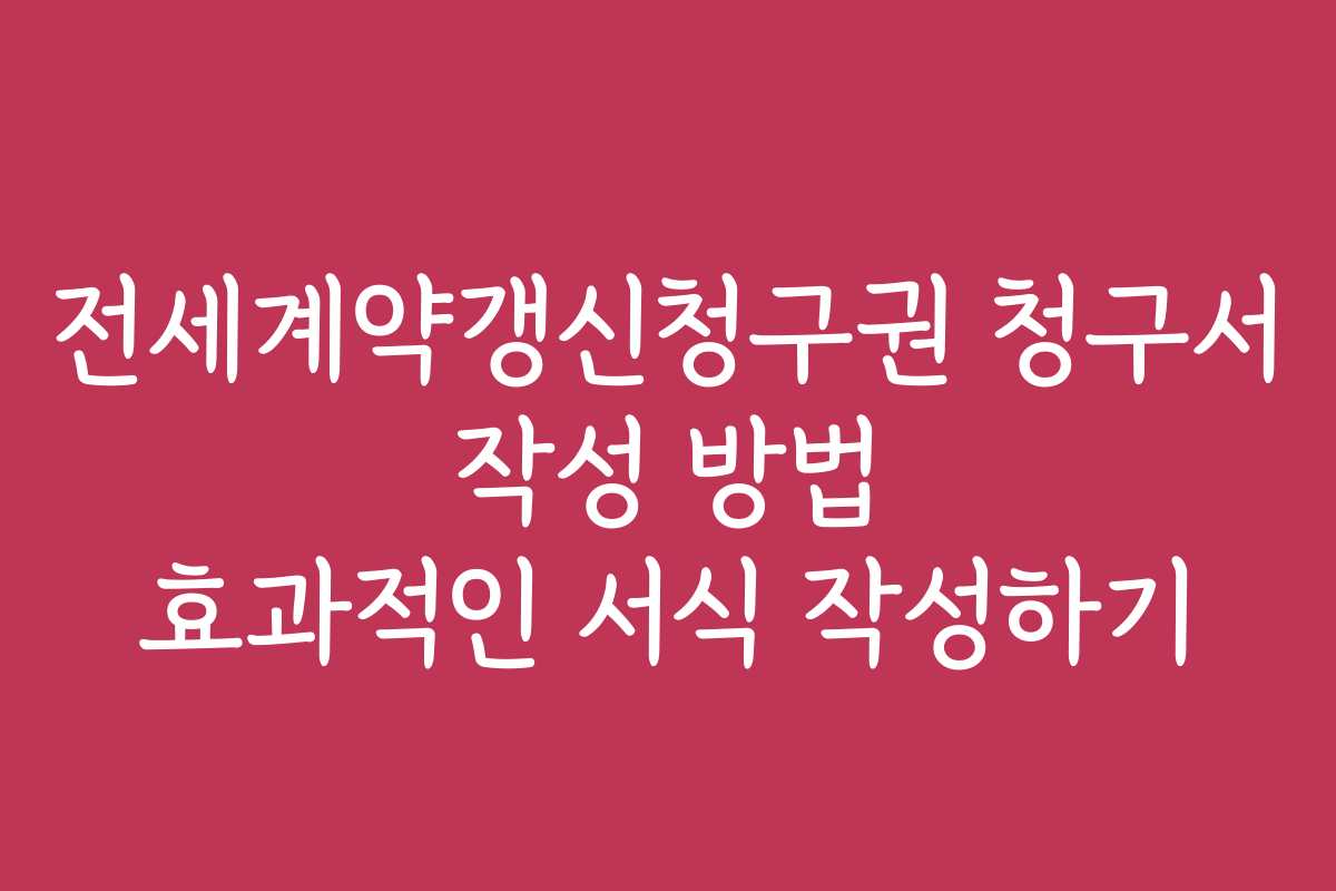 전세계약갱신청구권 청구서 작성 방법 효과적인 서식 작성하기