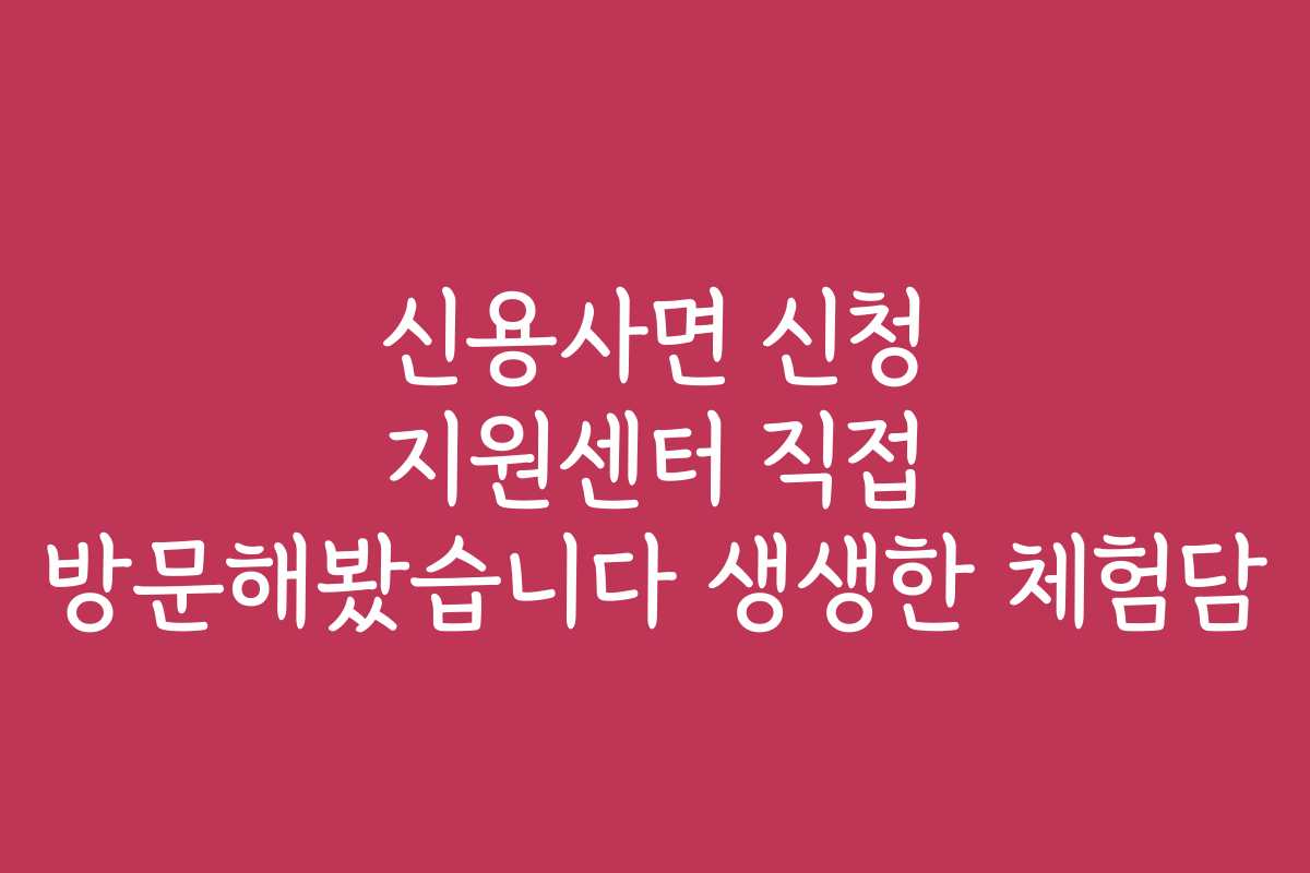 신용사면 신청 지원센터 직접 방문해봤습니다 생생한 체험담