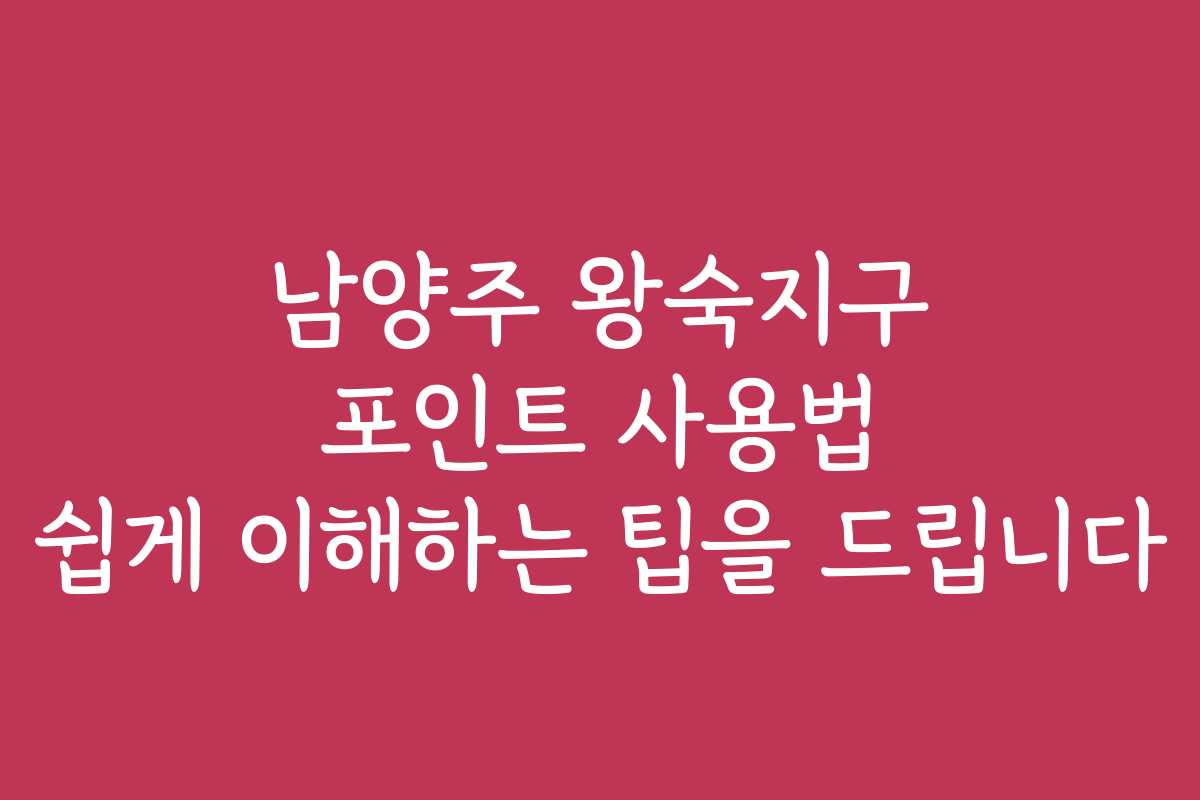 남양주 왕숙지구 포인트 사용법 쉽게 이해하는 팁을 드립니다