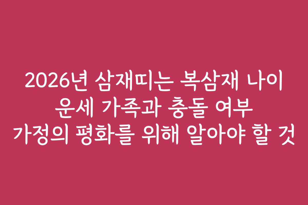 2026년 삼재띠는 복삼재 나이 운세 가족과 충돌 여부 가정의 평화를 위해 알아야 할 것