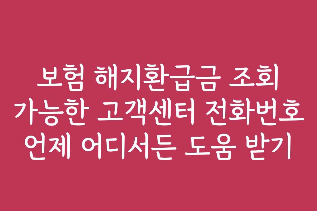 보험 해지환급금 조회 가능한 고객센터 전화번호 언제 어디서든 도움 받기