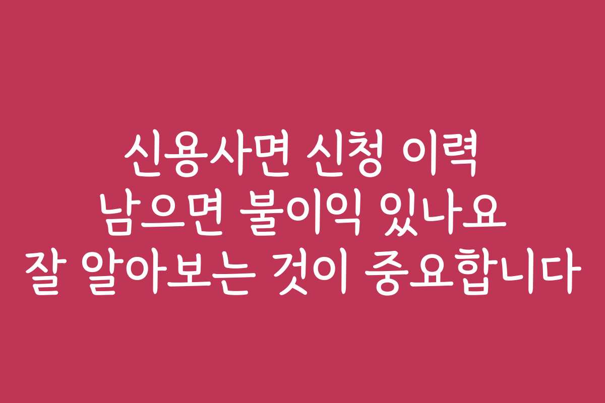 신용사면 신청 이력 남으면 불이익 있나요 잘 알아보는 것이 중요합니다