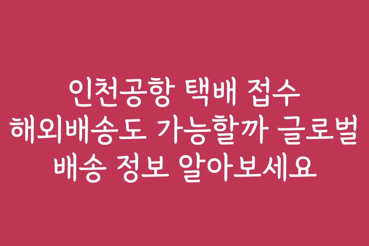 인천공항 택배 접수 해외배송도 가능할까 글로벌 배송 정보 알아보세요
