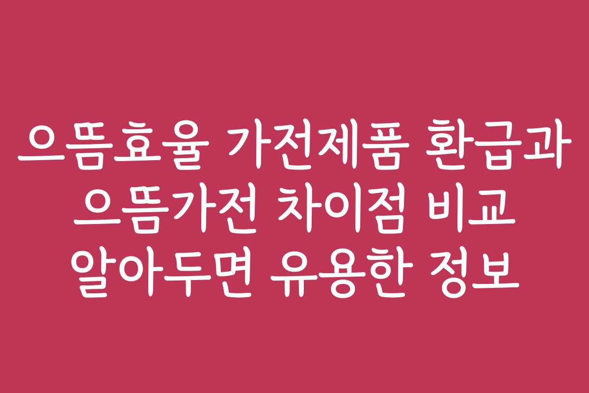 으뜸효율 가전제품 환급과 으뜸가전 차이점 비교 알아두면 유용한 정보