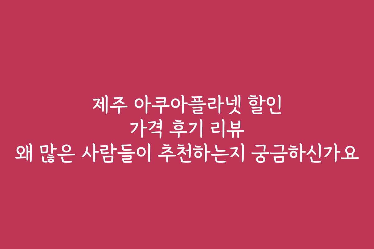 제주 아쿠아플라넷 할인 가격 후기 리뷰 왜 많은 사람들이 추천하는지 궁금하신가요