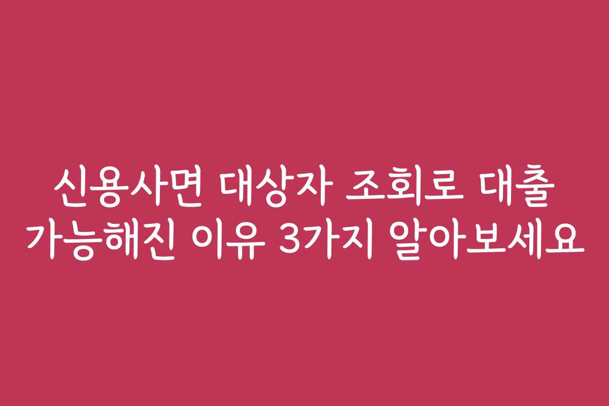 신용사면 대상자 조회로 대출 가능해진 이유 3가지 알아보세요