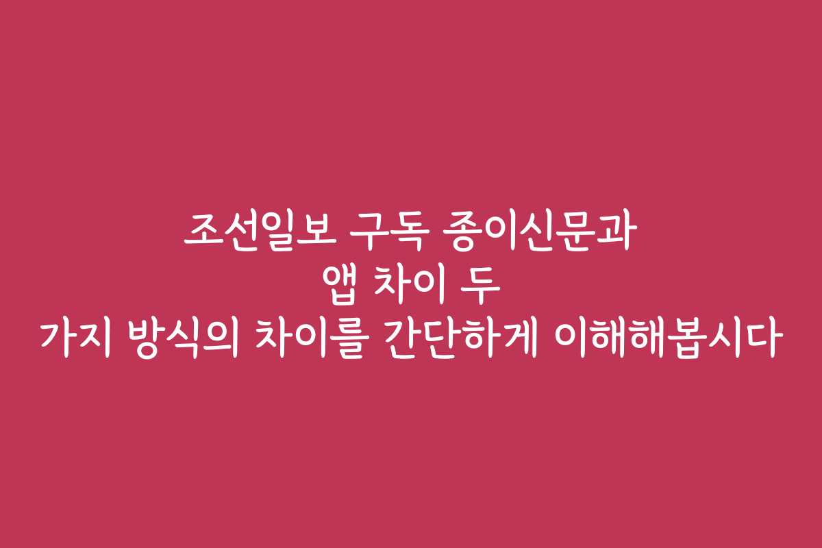 조선일보 구독 종이신문과 앱 차이 두 가지 방식의 차이를 간단하게 이해해봅시다