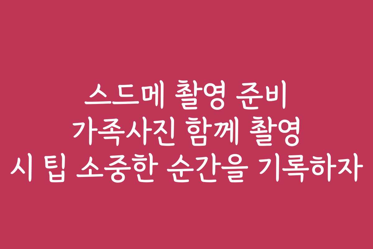 스드메 촬영 준비 가족사진 함께 촬영 시 팁 소중한 순간을 기록하자
