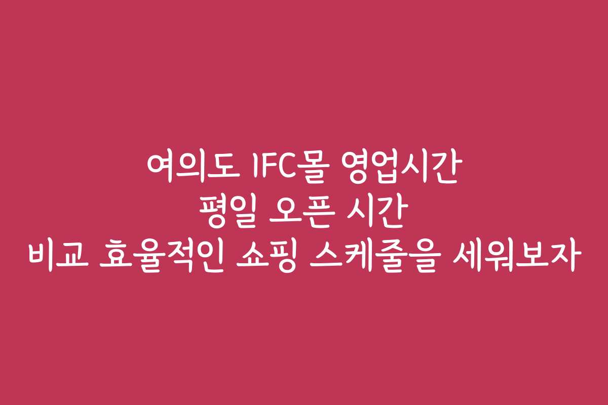 여의도 IFC몰 영업시간 평일 오픈 시간 비교 효율적인 쇼핑 스케줄을 세워보자