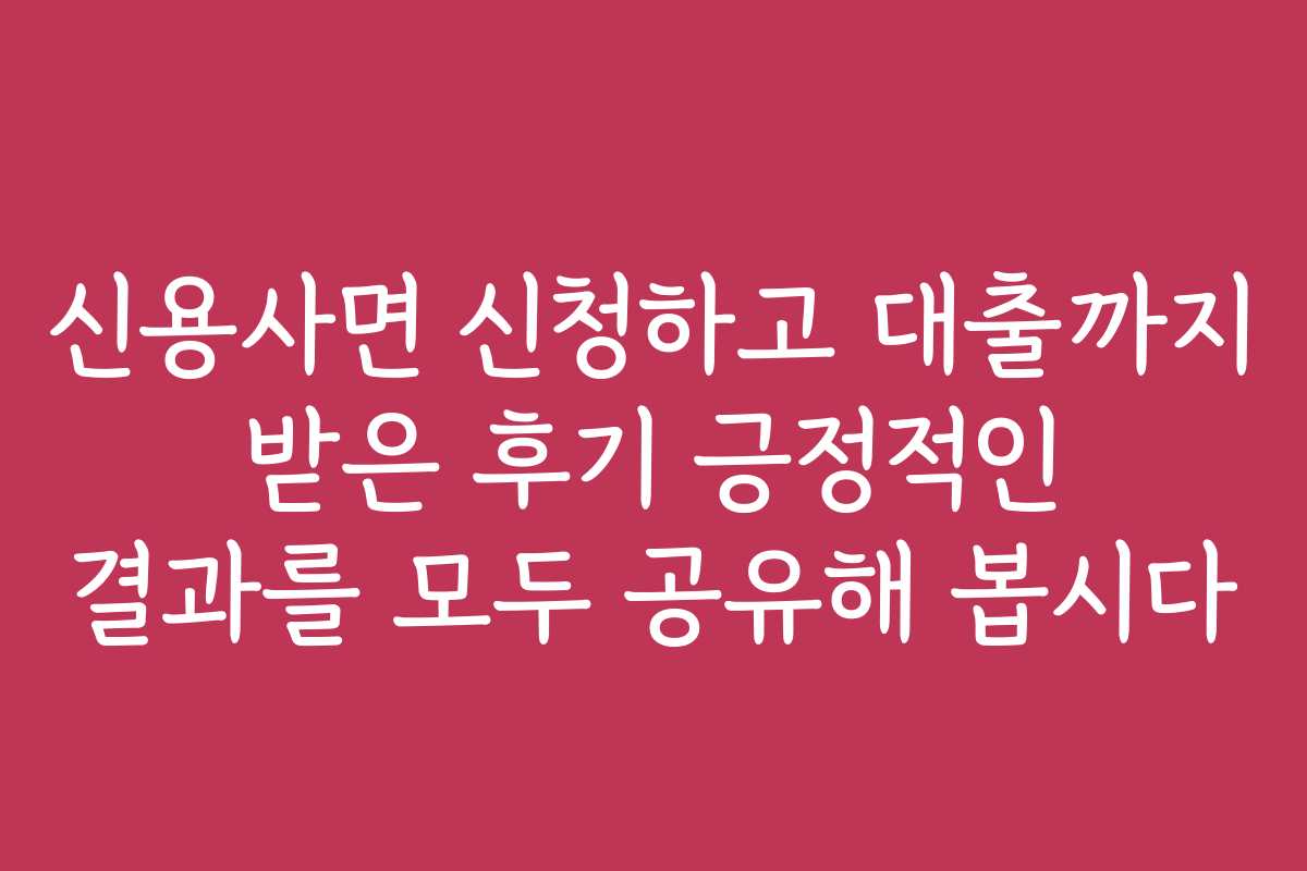 신용사면 신청하고 대출까지 받은 후기 긍정적인 결과를 모두 공유해 봅시다