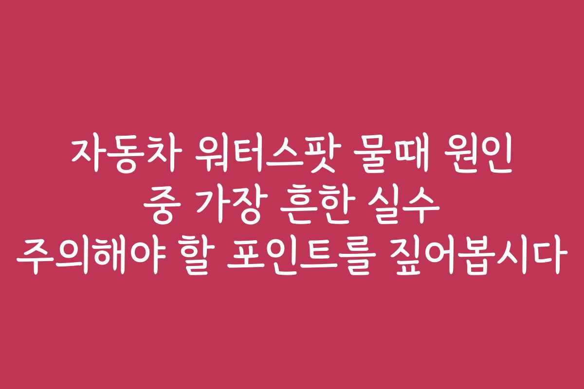 자동차 워터스팟 물때 원인 중 가장 흔한 실수 주의해야 할 포인트를 짚어봅시다