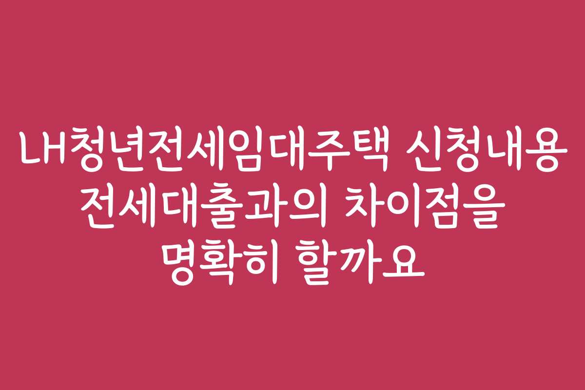 LH청년전세임대주택 신청내용 전세대출과의 차이점을 명확히 할까요