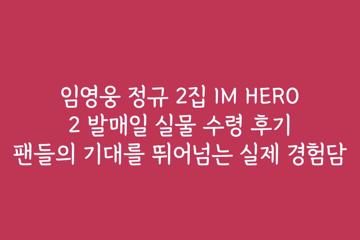 임영웅 정규 2집 IM HERO 2 발매일 실물 수령 후기 팬들의 기대를 뛰어넘는 실제 경험담
