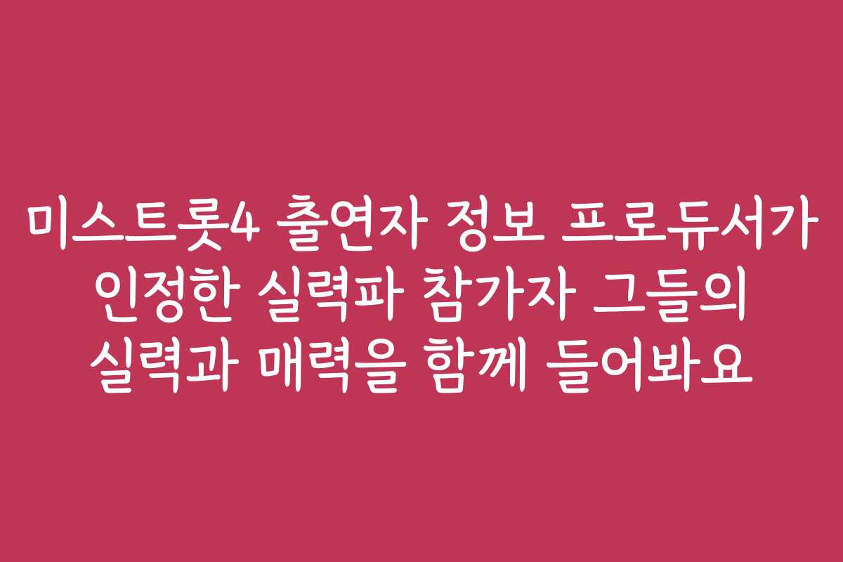 미스트롯4 출연자 정보 프로듀서가 인정한 실력파 참가자 그들의 실력과 매력을 함께 들어봐요