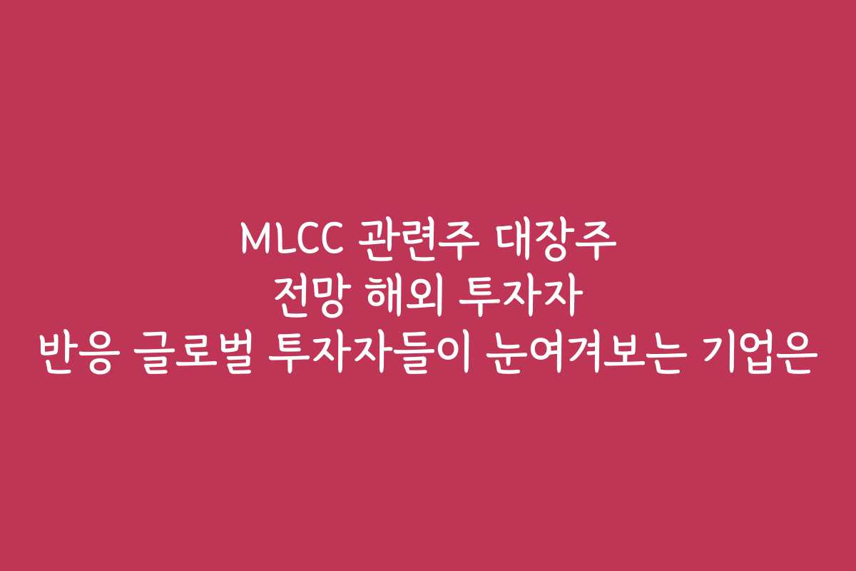 MLCC 관련주 대장주 전망 해외 투자자 반응 글로벌 투자자들이 눈여겨보는 기업은