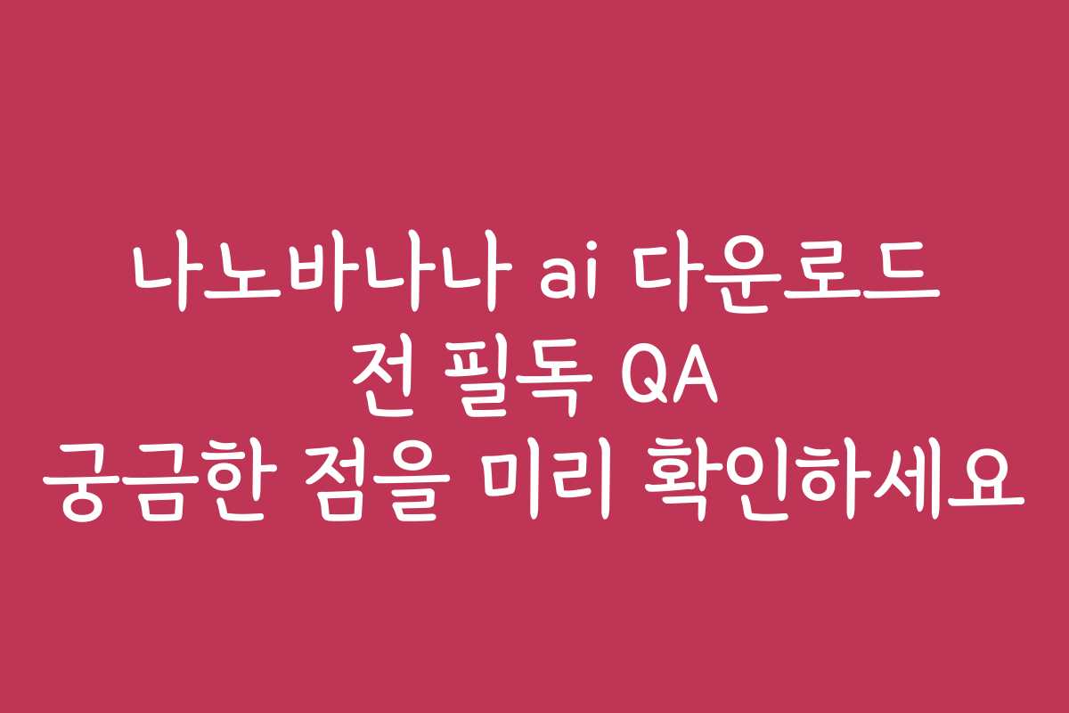 나노바나나 ai 다운로드 전 필독 QA 궁금한 점을 미리 확인하세요