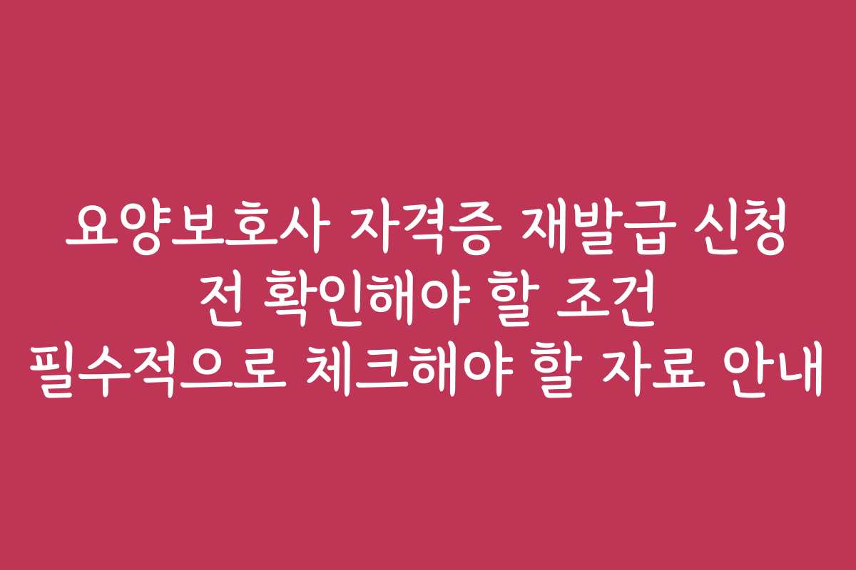 요양보호사 자격증 재발급 신청 전 확인해야 할 조건 필수적으로 체크해야 할 자료 안내