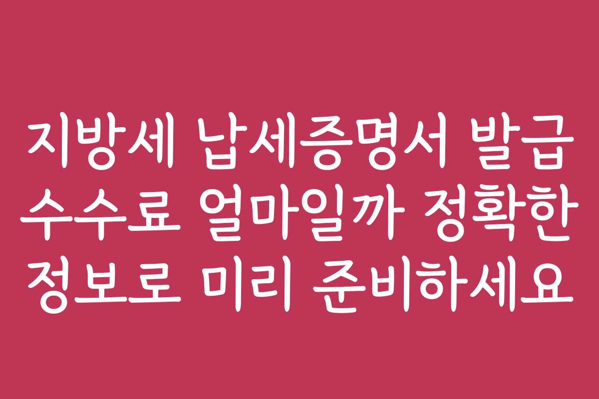 지방세 납세증명서 발급 수수료 얼마일까 정확한 정보로 미리 준비하세요