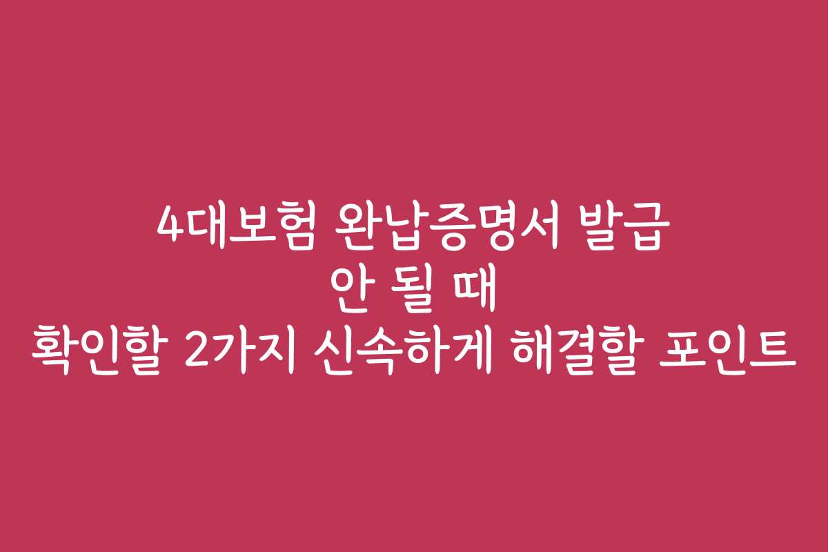 4대보험 완납증명서 발급 안 될 때 확인할 2가지 신속하게 해결할 포인트
