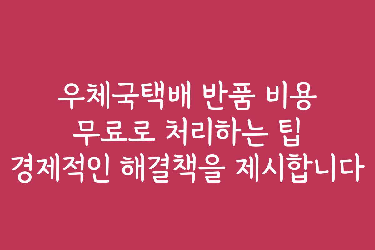 우체국택배 반품 비용 무료로 처리하는 팁 경제적인 해결책을 제시합니다