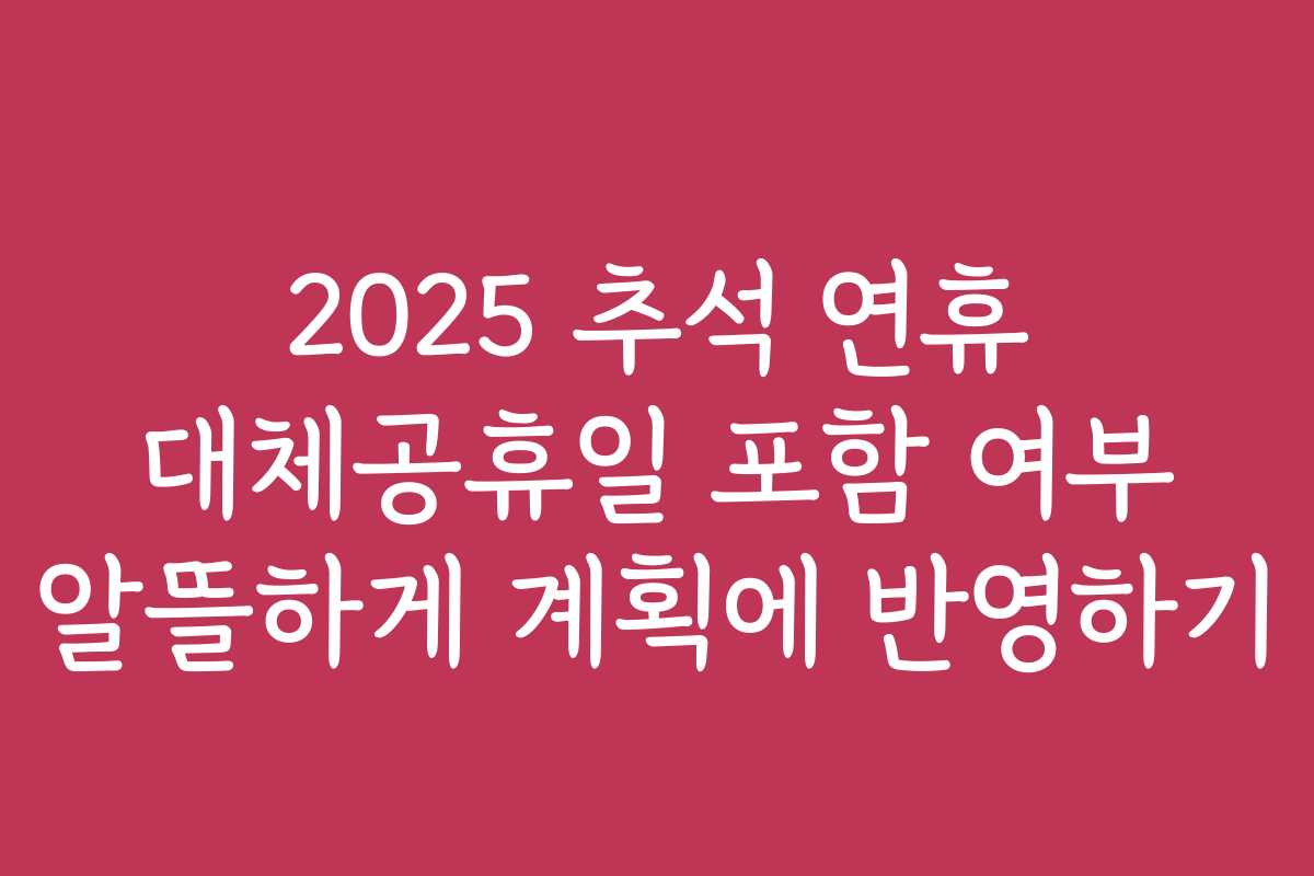 2025 추석 연휴 대체공휴일 포함 여부 알뜰하게 계획에 반영하기