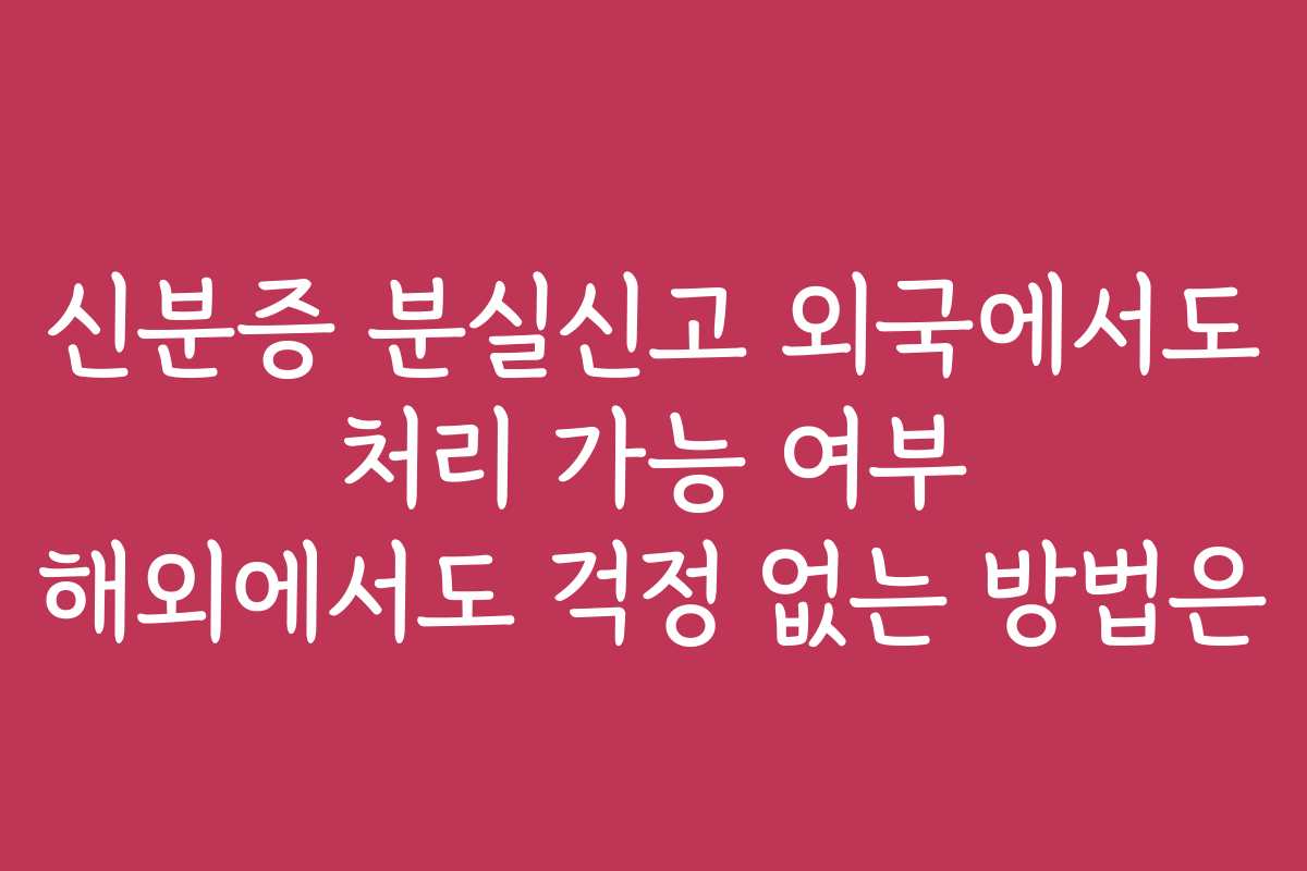 신분증 분실신고 외국에서도 처리 가능 여부 해외에서도 걱정 없는 방법은