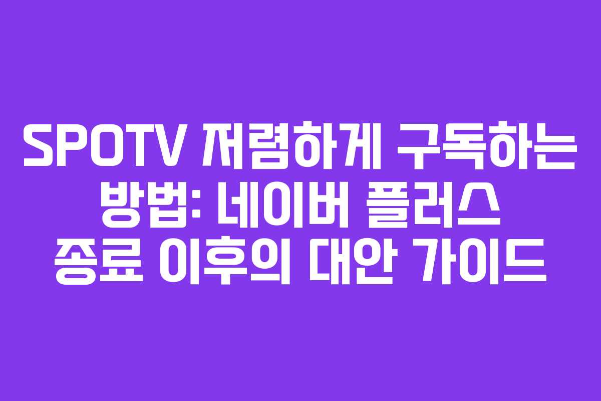 SPOTV 저렴하게 구독하는 방법: 네이버 플러스 종료 이후의 대안 가이드