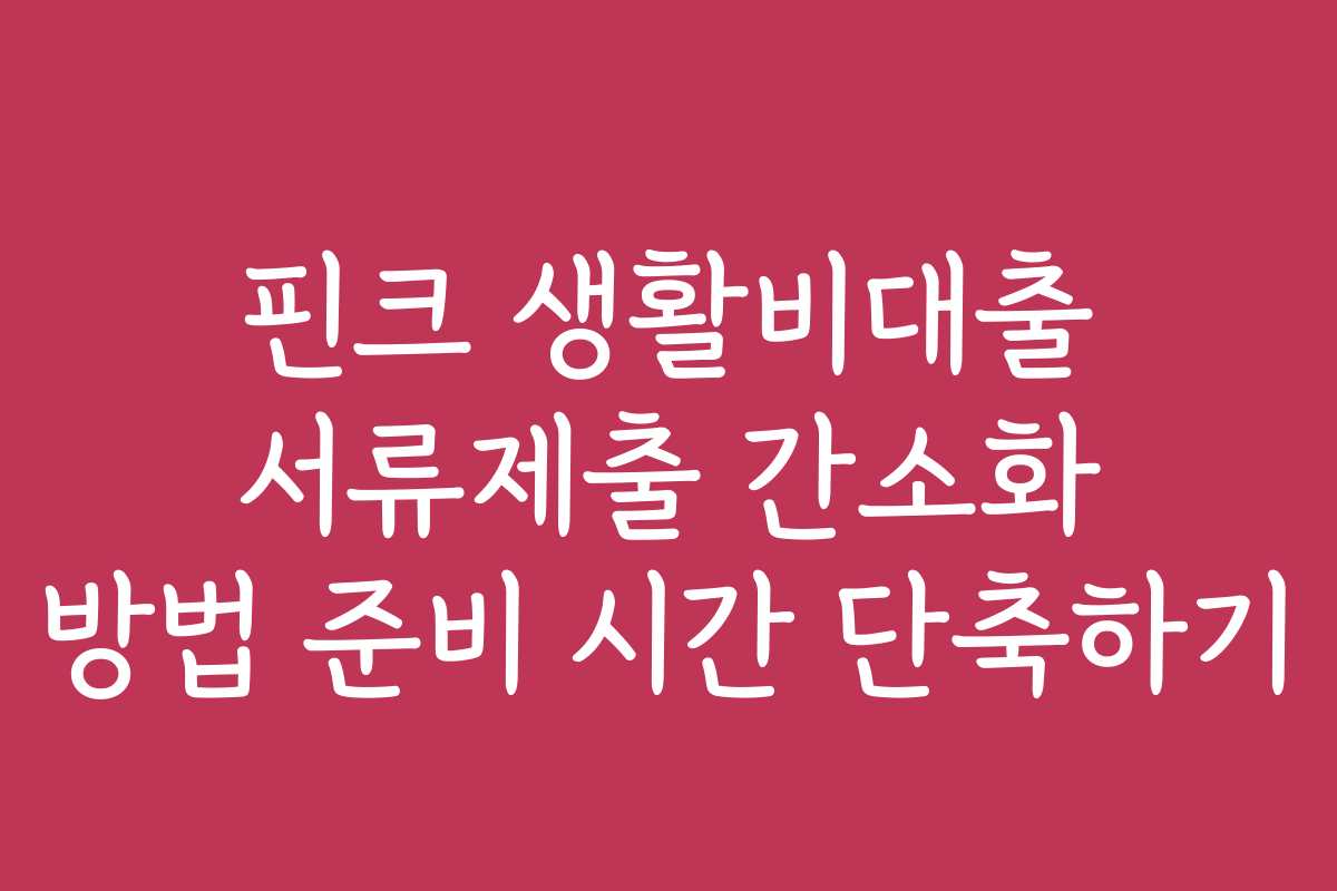 핀크 생활비대출 서류제출 간소화 방법 준비 시간 단축하기