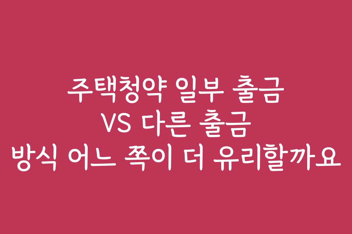 주택청약 일부 출금 VS 다른 출금 방식 어느 쪽이 더 유리할까요