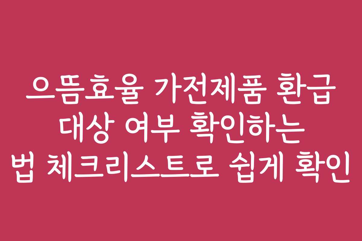 으뜸효율 가전제품 환급 대상 여부 확인하는 법 체크리스트로 쉽게 확인