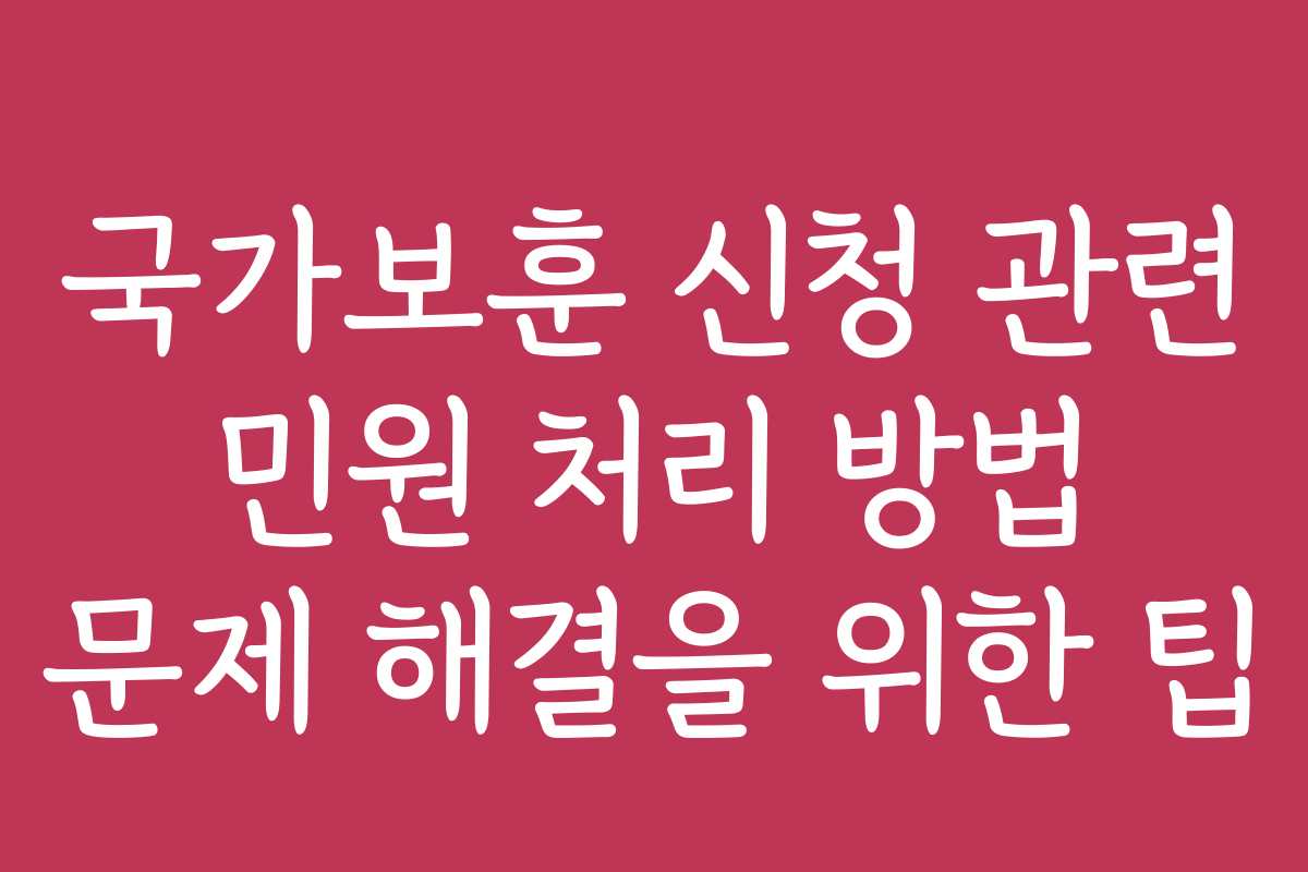 국가보훈 신청 관련 민원 처리 방법 문제 해결을 위한 팁