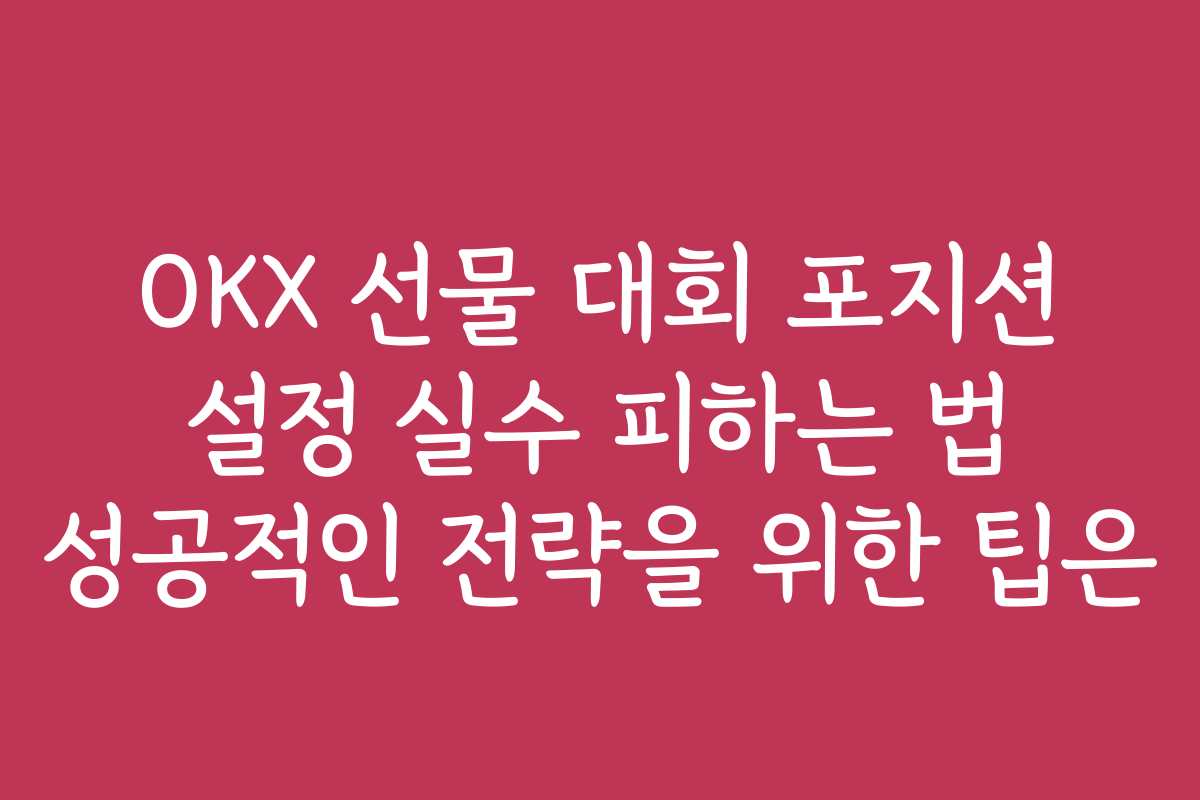 OKX 선물 대회 포지션 설정 실수 피하는 법 성공적인 전략을 위한 팁은