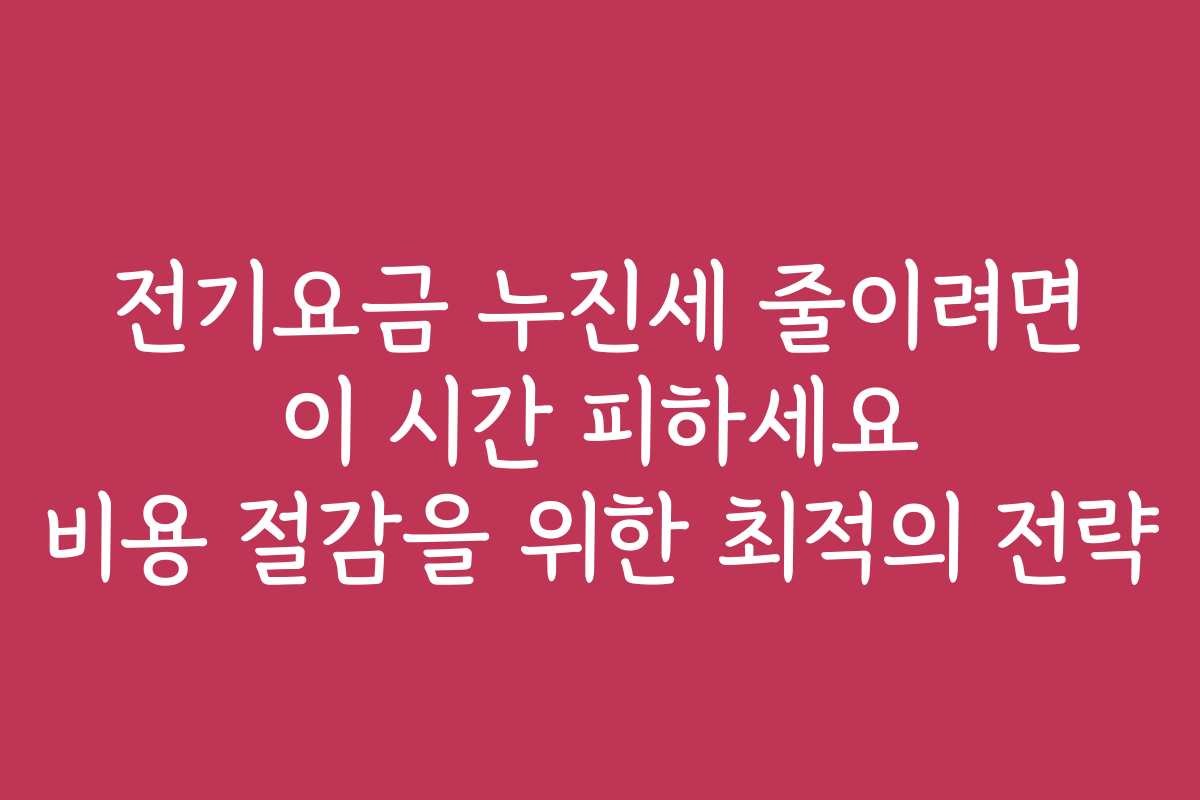 전기요금 누진세 줄이려면 이 시간 피하세요 비용 절감을 위한 최적의 전략