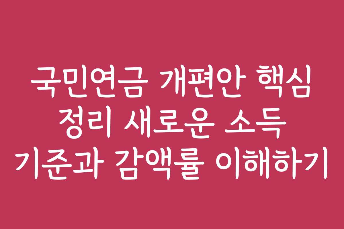 국민연금 개편안 핵심 정리 새로운 소득 기준과 감액률 이해하기