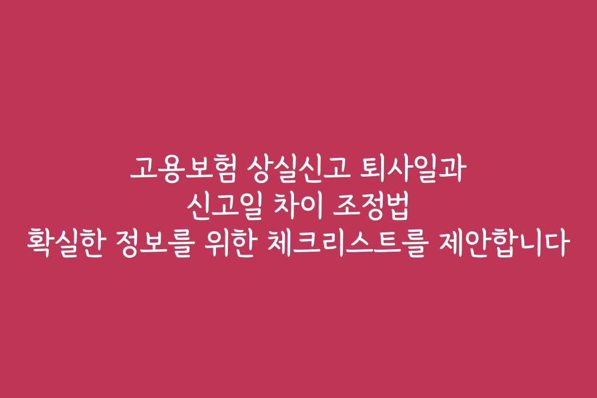 고용보험 상실신고 퇴사일과 신고일 차이 조정법 확실한 정보를 위한 체크리스트를 제안합니다