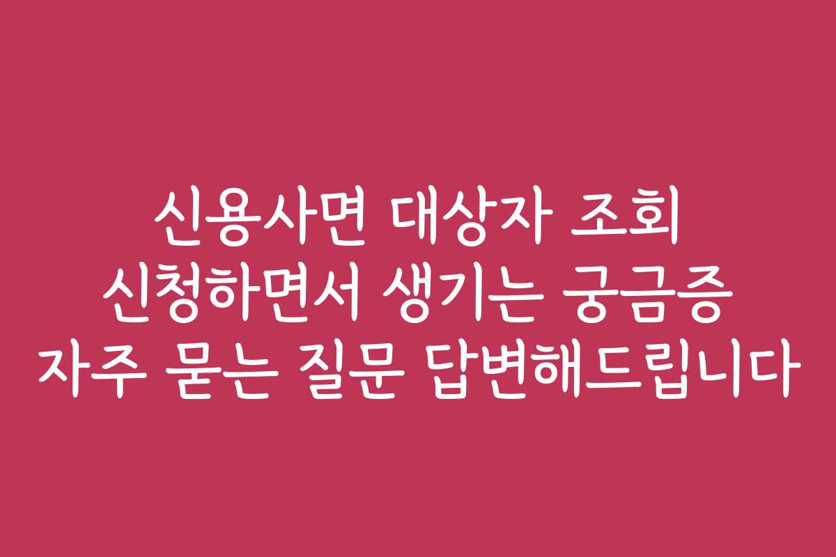 신용사면 대상자 조회 신청하면서 생기는 궁금증 자주 묻는 질문 답변해드립니다