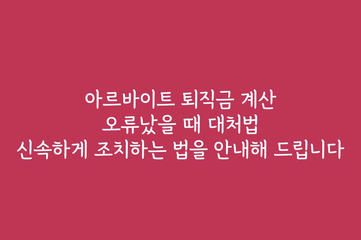 아르바이트 퇴직금 계산 오류났을 때 대처법 신속하게 조치하는 법을 안내해 드립니다