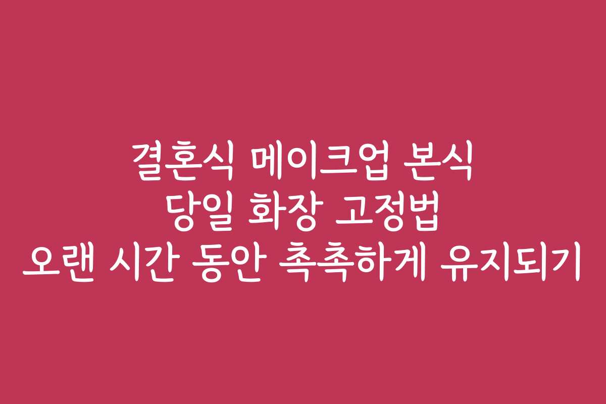 결혼식 메이크업 본식 당일 화장 고정법 오랜 시간 동안 촉촉하게 유지되기