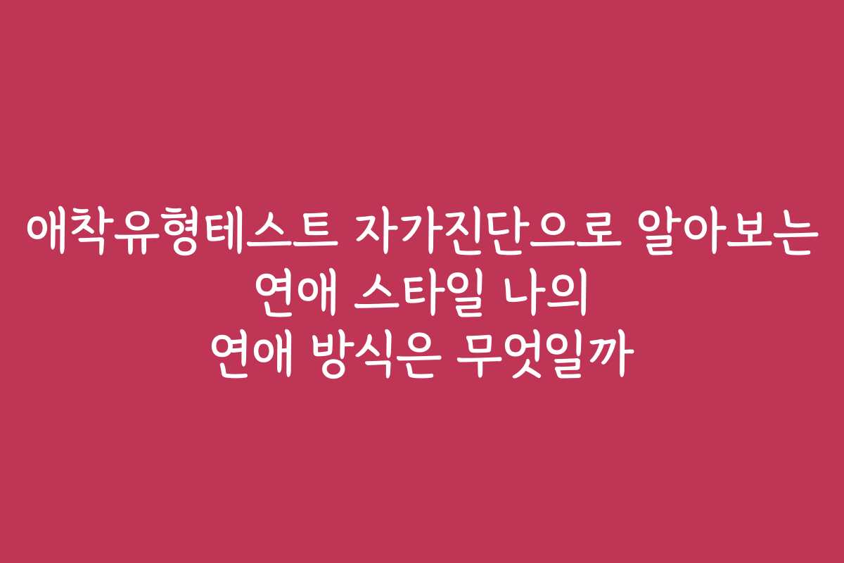 애착유형테스트 자가진단으로 알아보는 연애 스타일 나의 연애 방식은 무엇일까