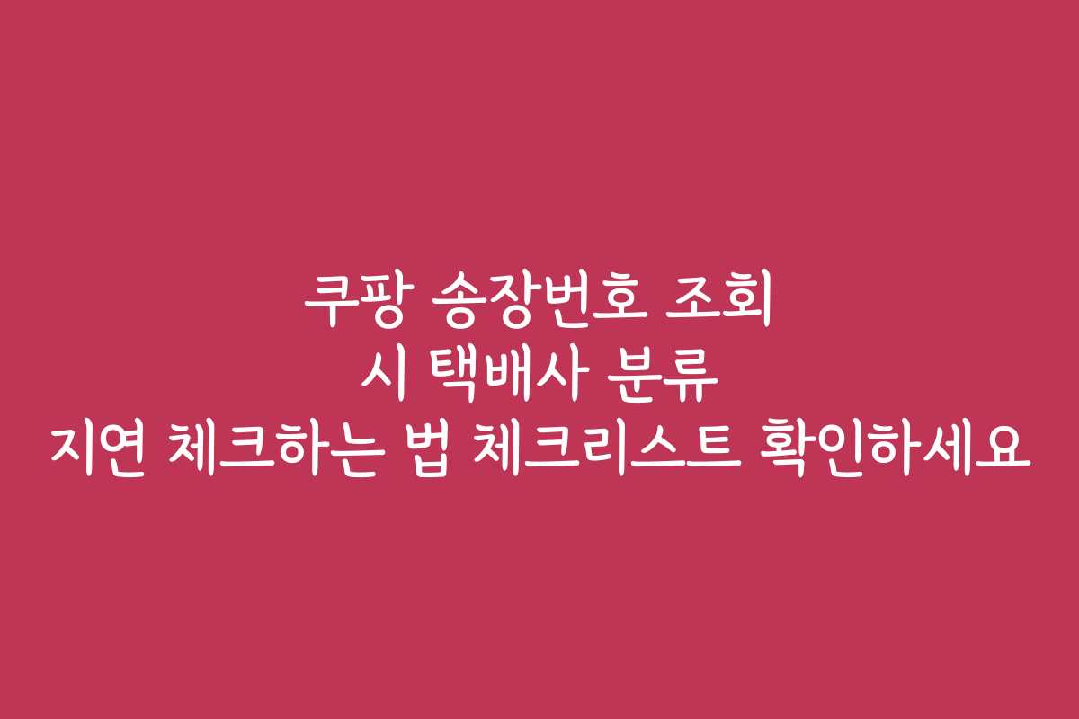 쿠팡 송장번호 조회 시 택배사 분류 지연 체크하는 법 체크리스트 확인하세요