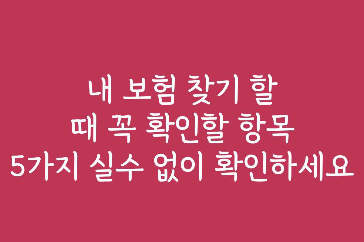 내 보험 찾기 할 때 꼭 확인할 항목 5가지 실수 없이 확인하세요