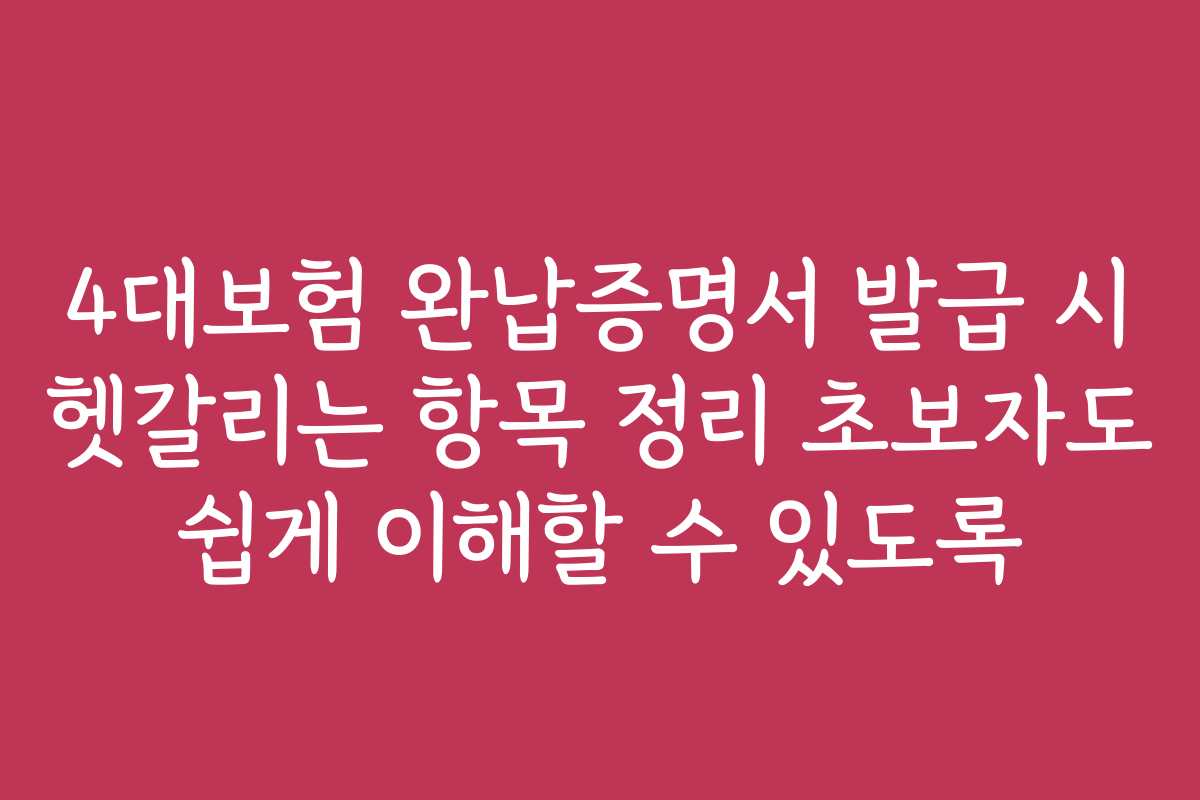 4대보험 완납증명서 발급 시 헷갈리는 항목 정리 초보자도 쉽게 이해할 수 있도록