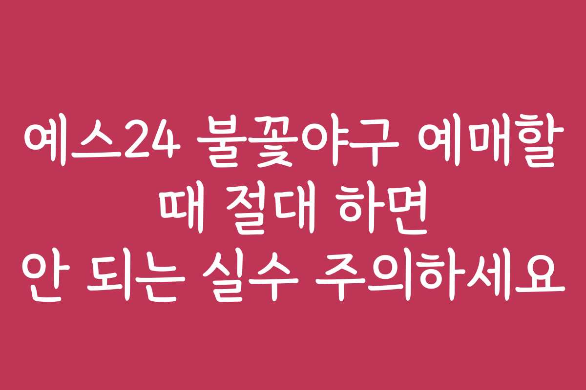 예스24 불꽃야구 예매할 때 절대 하면 안 되는 실수 주의하세요