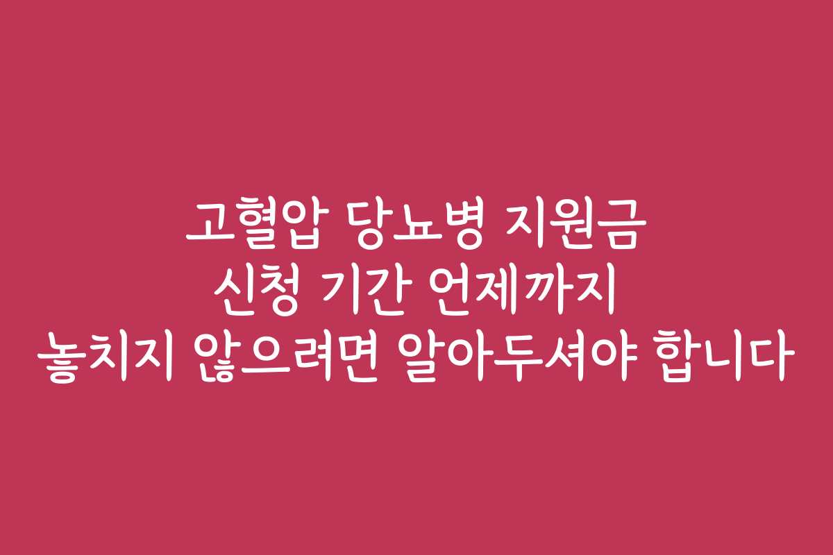 고혈압 당뇨병 지원금 신청 기간 언제까지 놓치지 않으려면 알아두셔야 합니다