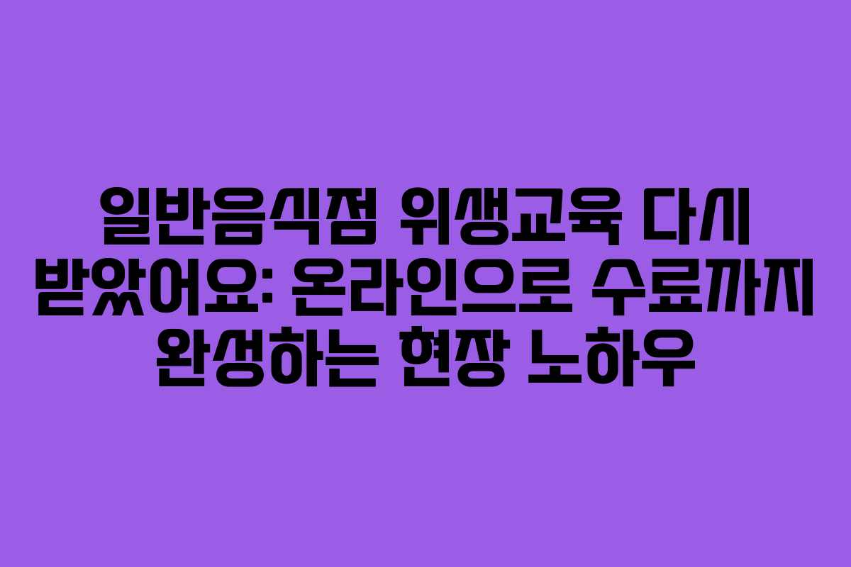 일반음식점 위생교육 다시 받았어요: 온라인으로 수료까지 완성하는 현장 노하우