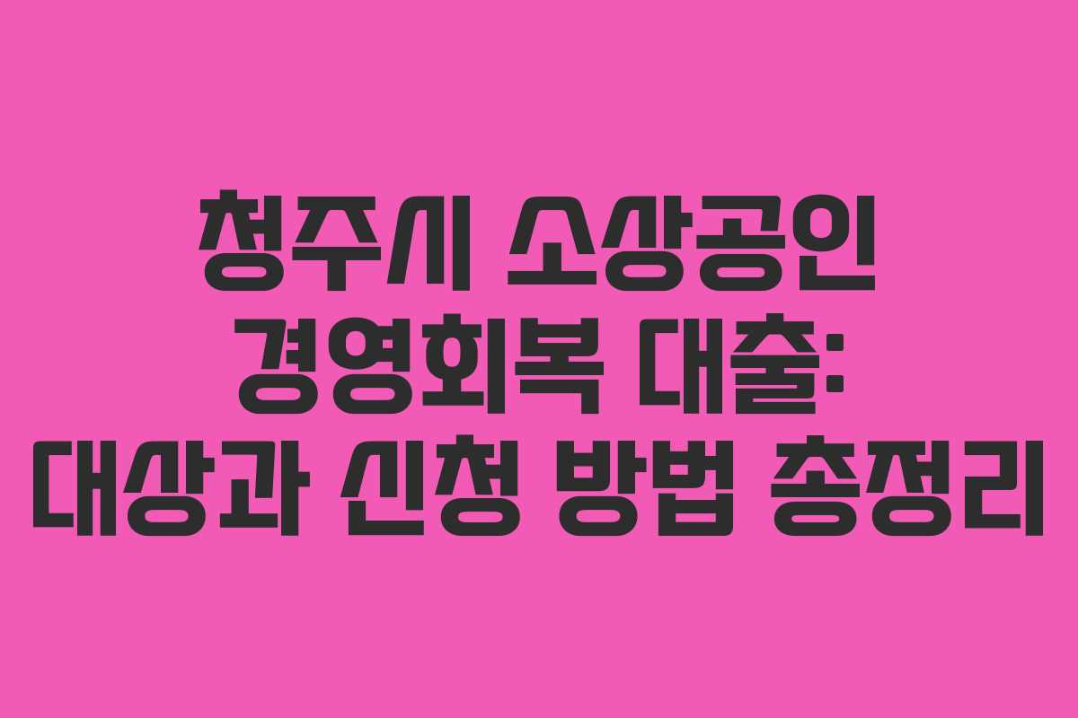 청주시 소상공인 경영회복 대출: 대상과 신청 방법 총정리