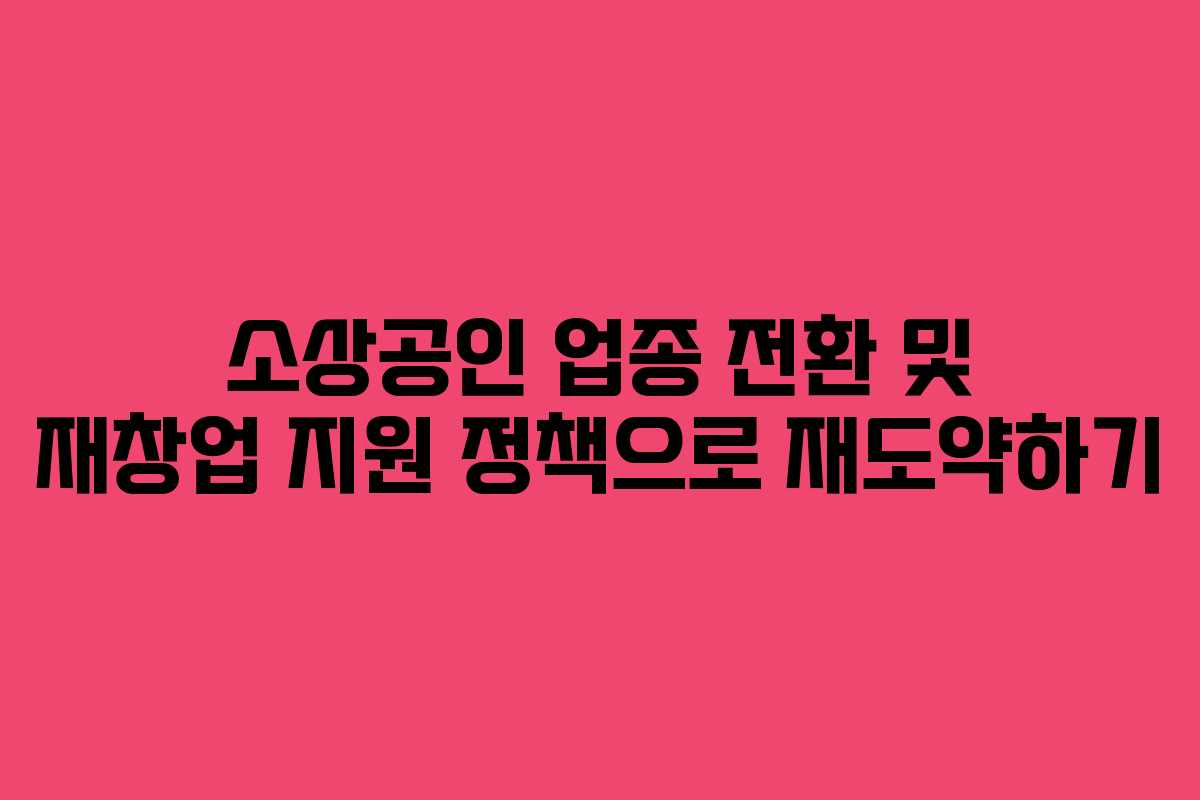 소상공인 업종 전환 및 재창업 지원 정책으로 재도약하기