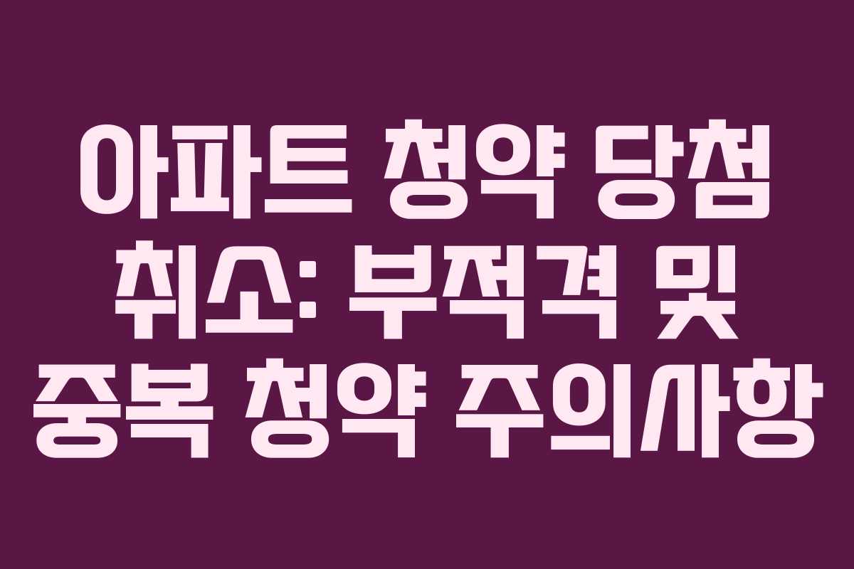 아파트 청약 당첨 취소: 부적격 및 중복 청약 주의사항