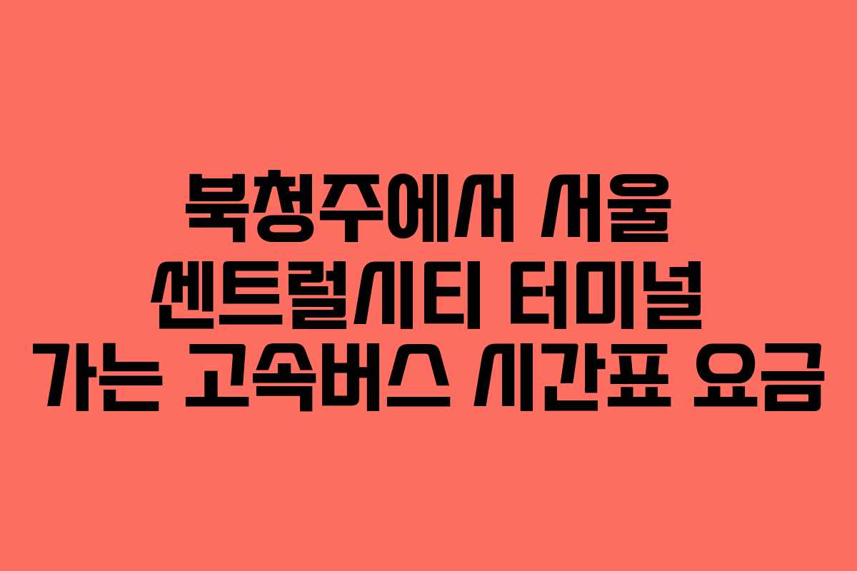 북청주에서 서울 센트럴시티 터미널 가는 고속버스 시간표 요금
